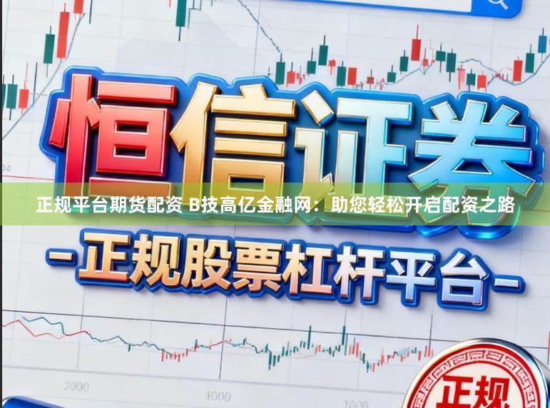 正规平台期货配资 B技高亿金融网：助您轻松开启配资之路