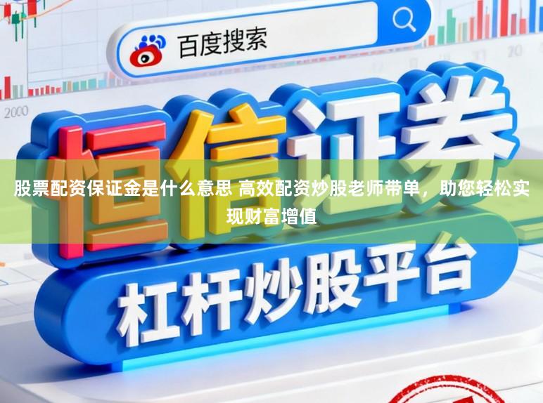 股票配资保证金是什么意思 高效配资炒股老师带单，助您轻松实现财富增值