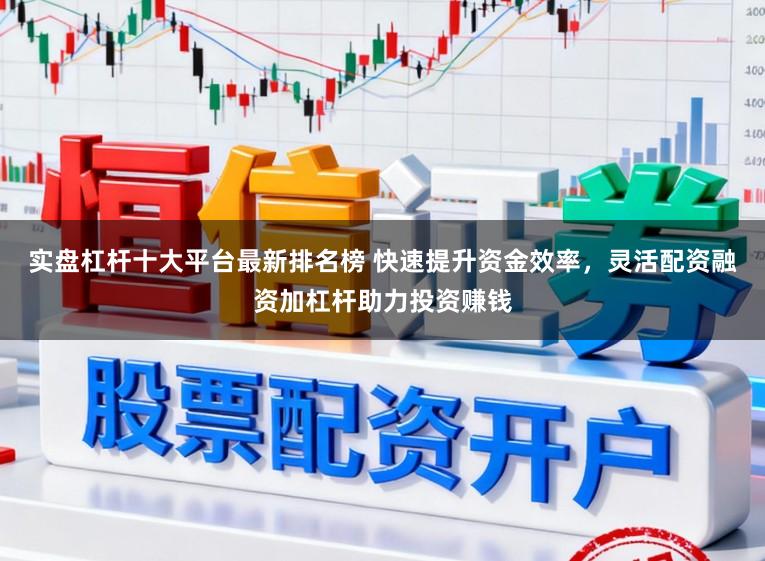 实盘杠杆十大平台最新排名榜 快速提升资金效率，灵活配资融资加杠杆助力投资赚钱