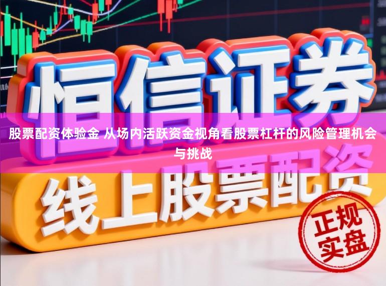 股票配资体验金 从场内活跃资金视角看股票杠杆的风险管理机会与挑战