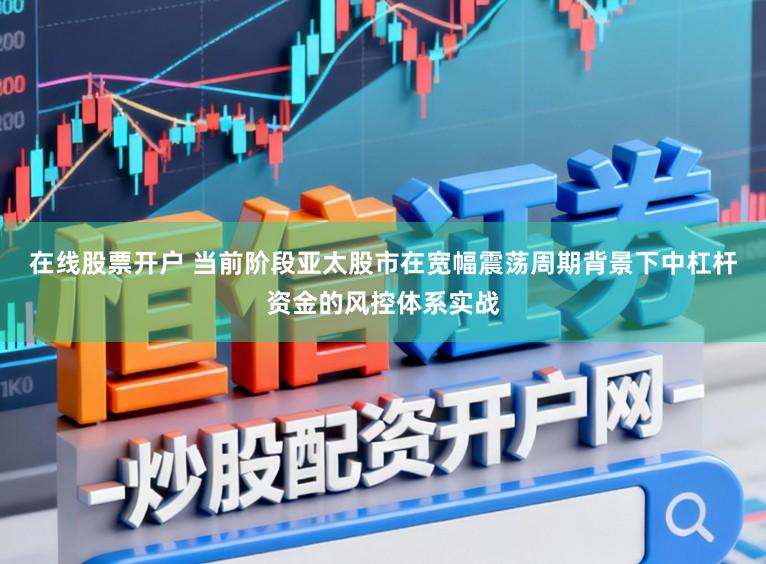 在线股票开户 当前阶段亚太股市在宽幅震荡周期背景下中杠杆资金的风控体系实战