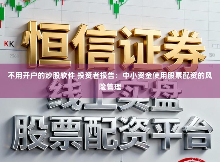 不用开户的炒股软件 投资者报告：中小资金使用股票配资的风险管理